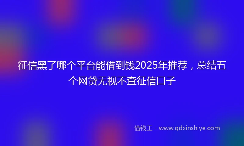 征信黑了哪个平台能借到钱2025年推荐,总结五个网贷无视不查征信口子