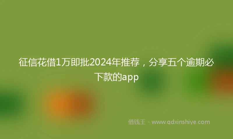 征信花借1万即批2024年推荐，分享五个逾期必下款的app