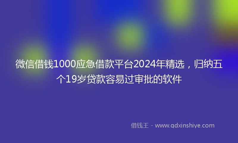 微信借钱1000应急借款平台2024年精选，归纳五个19岁贷款容易过审批的软件