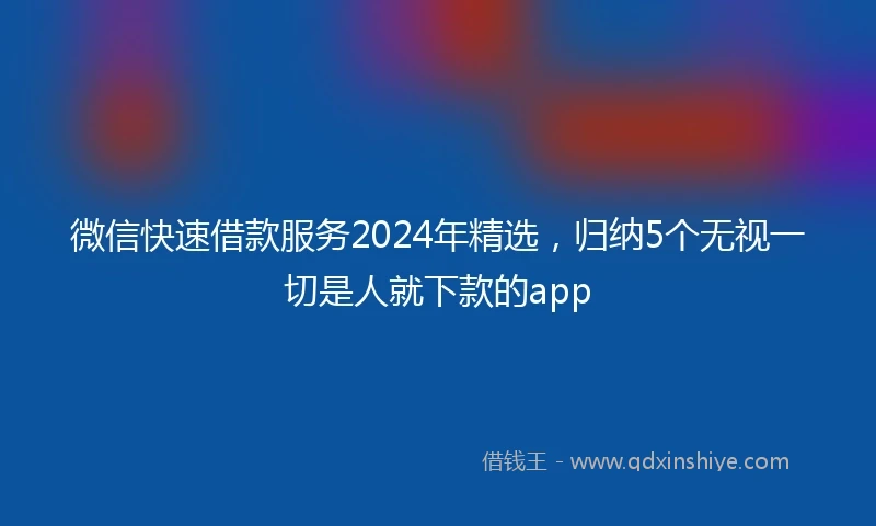 微信快速借款服务2024年精选，归纳5个无视一切是人就下款的app