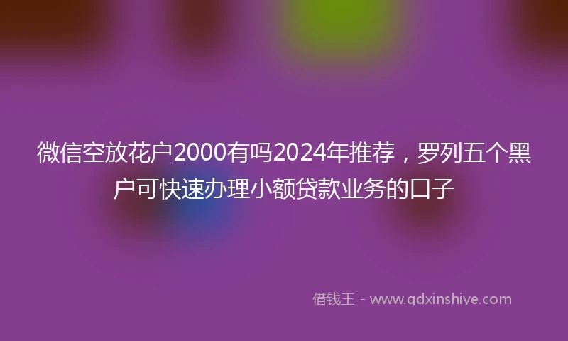 微信空放花户2000有吗2024年推荐，罗列五个黑户可快速办理小额贷款业务的口子