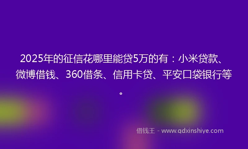 2025年的征信花哪里能贷5万的有：小米贷款、微博借钱、360借条、信用卡贷、平安口袋银行等。
