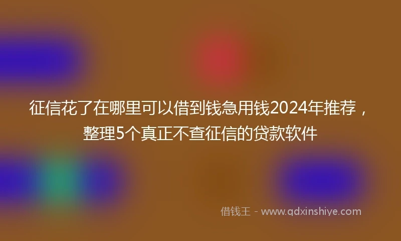 征信花了在哪里可以借到钱急用钱2024年推荐，整理5个真正不查征信的贷款软件