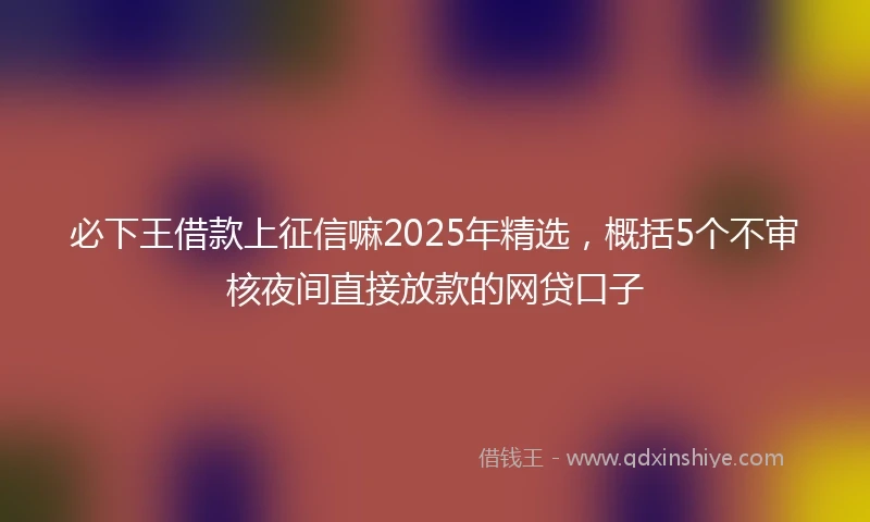 必下王借款上征信嘛2025年精选，概括5个不审核夜间直接放款的网贷口子