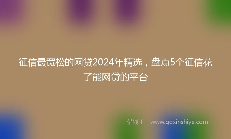 征信最宽松的网贷2024年精选，盘点5个征信花了能网贷的平台