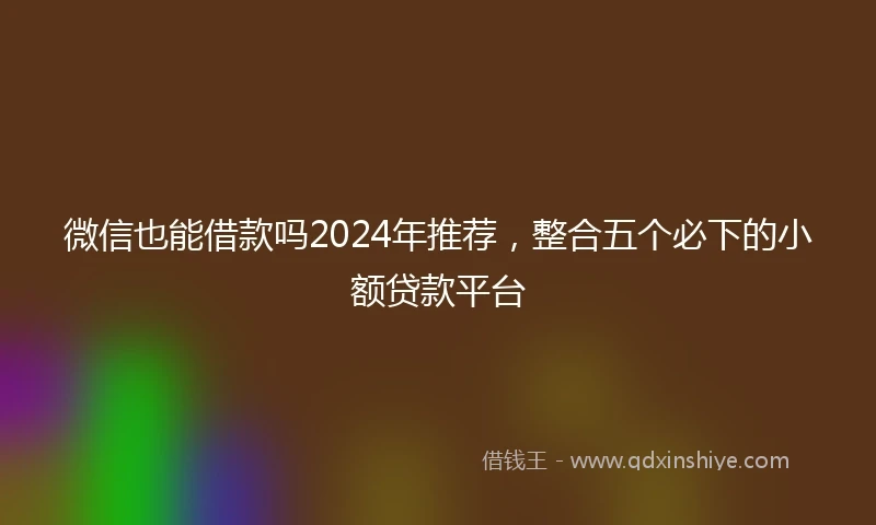 微信也能借款吗2024年推荐，整合五个必下的小额贷款平台