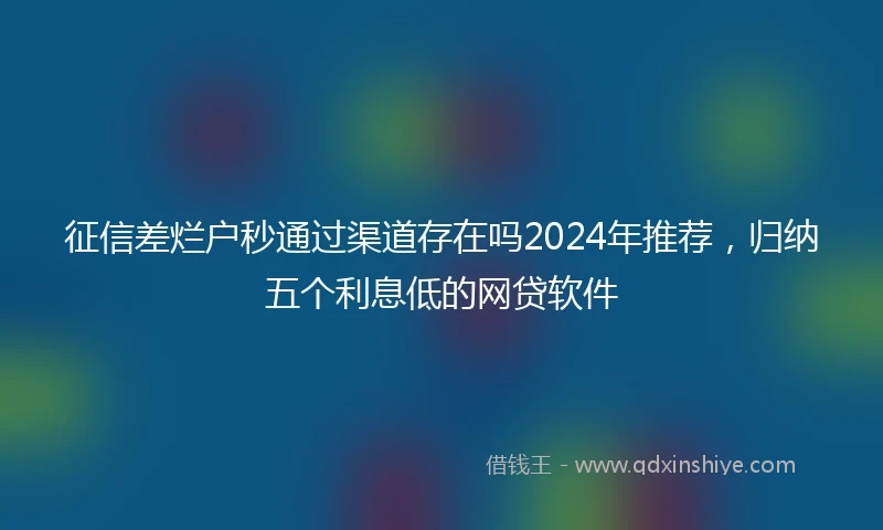 征信差烂户秒通过渠道存在吗2024年推荐，归纳五个利息低的网贷软件