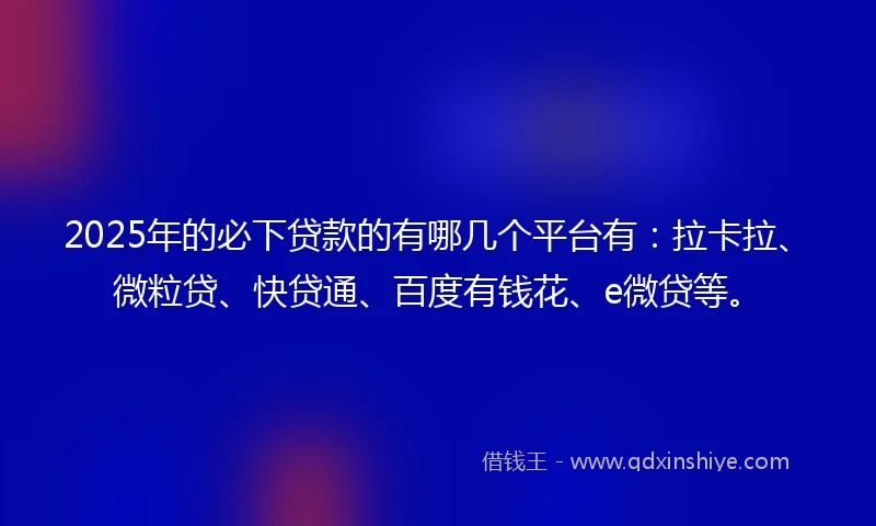 2025年的必下贷款的有哪几个平台有：拉卡拉、微粒贷、快贷通、百度有钱花、e微贷等。