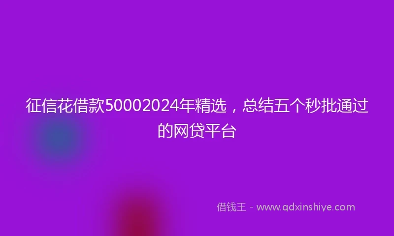 征信花借款50002024年精选，总结五个秒批通过的网贷平台