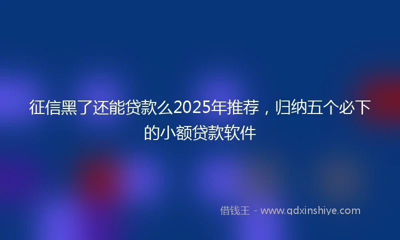 征信黑了还能贷款么2025年推荐，归纳五个必下的小额贷款软件