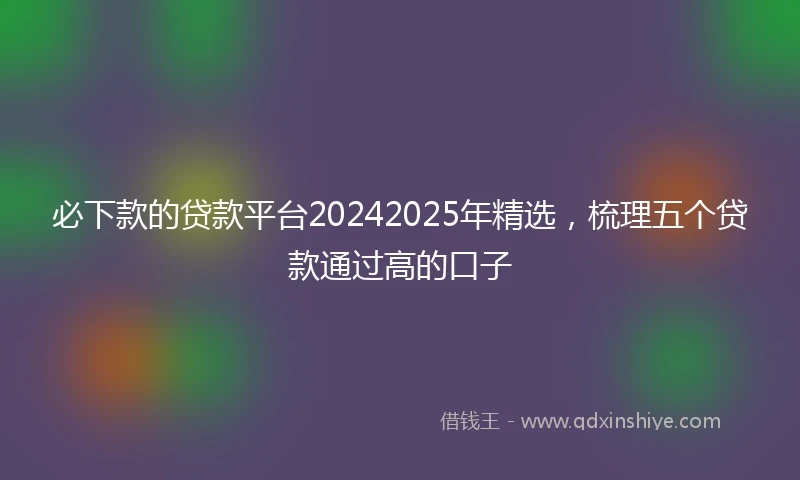 必下款的贷款平台20242025年精选，梳理五个贷款通过高的口子