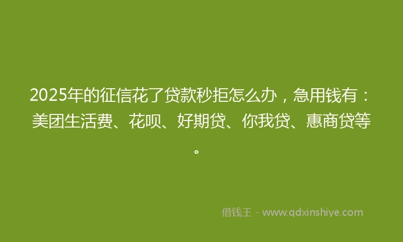 2025年的征信花了贷款秒拒怎么办，急用钱有：美团生活费、花呗、好期贷、你我贷、惠商贷等。