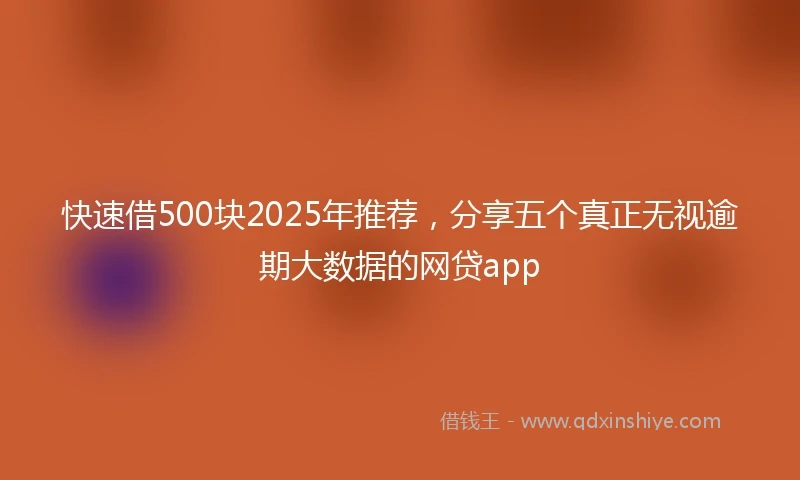 快速借500块2025年推荐，分享五个真正无视逾期大数据的网贷app