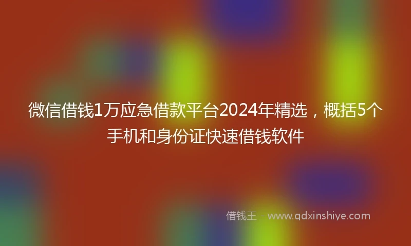 微信借钱1万应急借款平台2024年精选，概括5个手机和身份证快速借钱软件