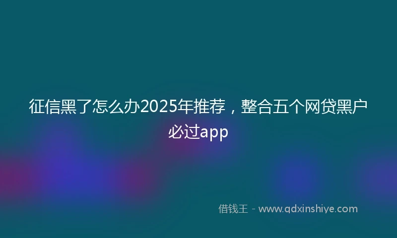 征信黑了怎么办2025年推荐，整合五个网贷黑户必过app