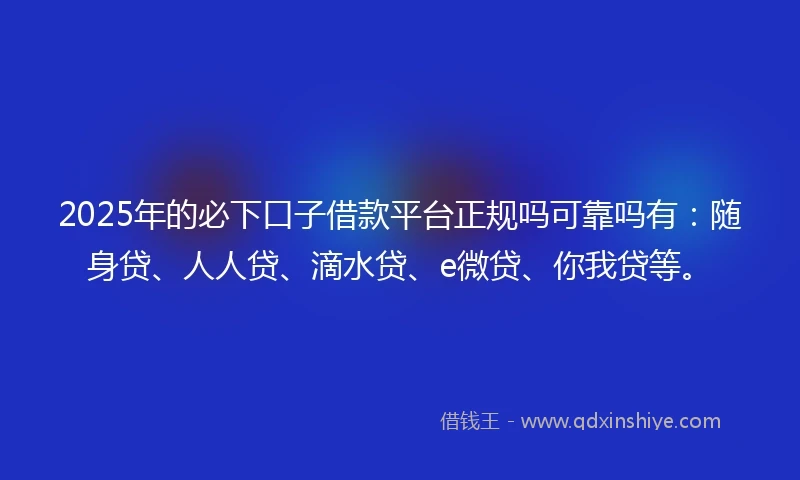 2025年的必下口子借款平台正规吗可靠吗有：随身贷、人人贷、滴水贷、e微贷、你我贷等。
