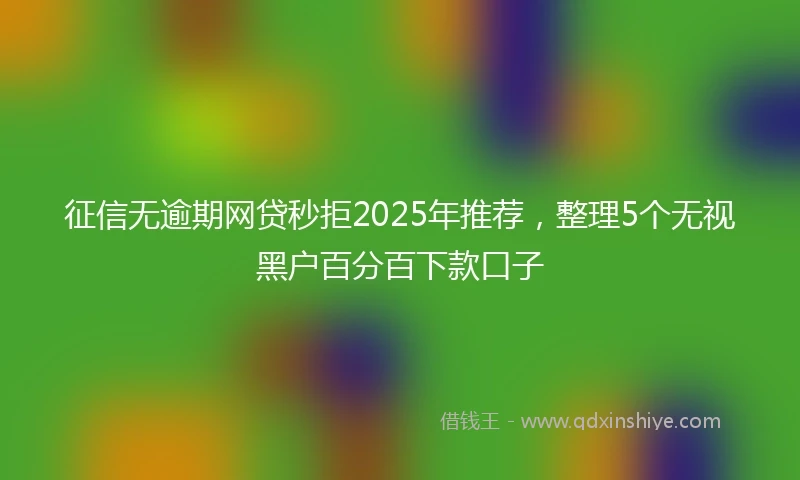 征信无逾期网贷秒拒2025年推荐，整理5个无视黑户百分百下款口子