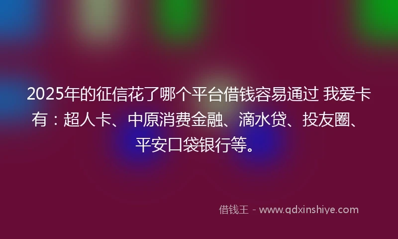 2025年的征信花了哪个平台借钱容易通过 我爱卡有：超人卡、中原消费金融、滴水贷、投友圈、平安口袋银行等。