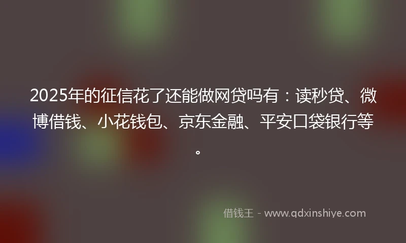 2025年的征信花了还能做网贷吗有：读秒贷、微博借钱、小花钱包、京东金融、平安口袋银行等。