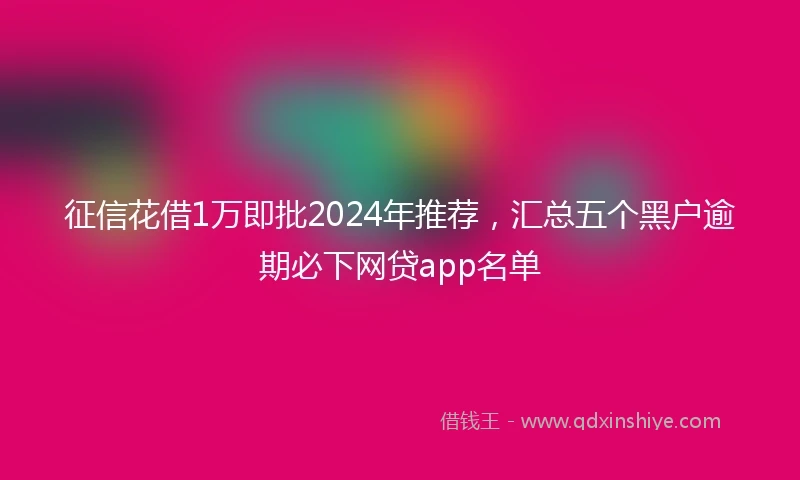 征信花借1万即批2024年推荐，汇总五个黑户逾期必下网贷app名单