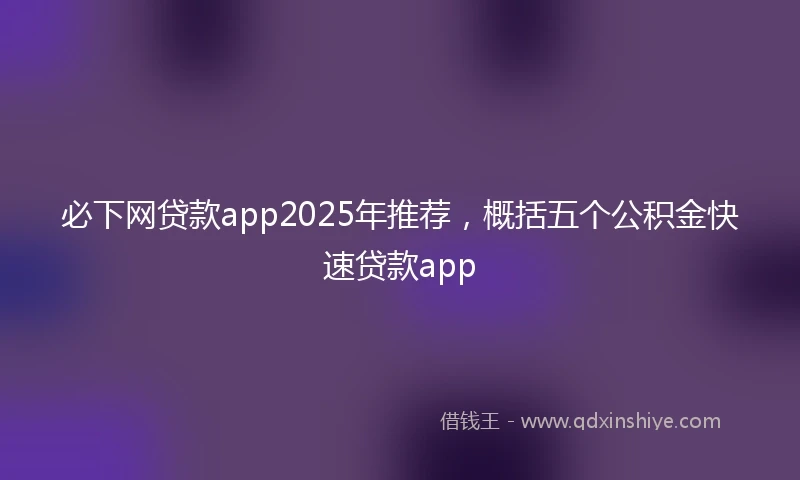 必下网贷款app2025年推荐，概括五个公积金快速贷款app