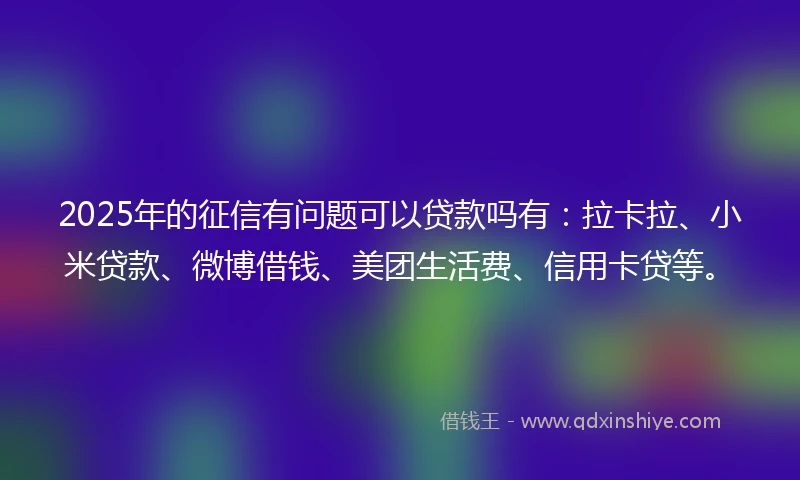2025年的征信有问题可以贷款吗有：拉卡拉、小米贷款、微博借钱、美团生活费、信用卡贷等。