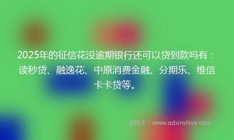 2025年的征信花没逾期银行还可以贷到款吗有：读秒贷、融逸花、中原消费金融、分期乐、维信卡卡贷等。
