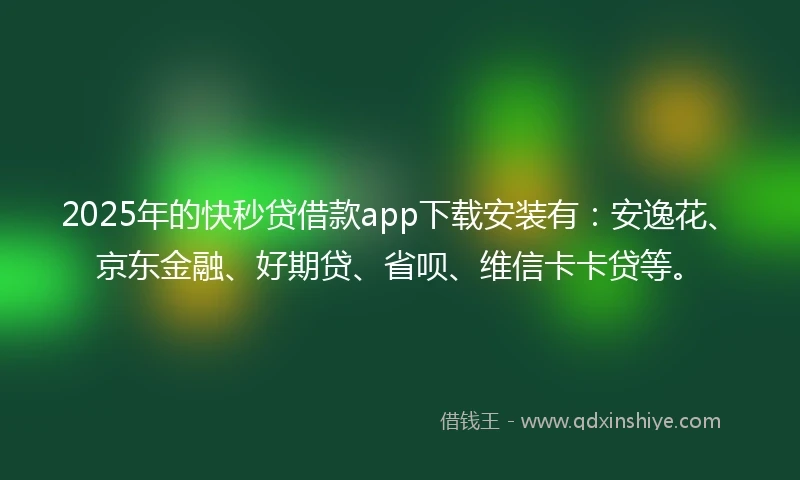 2025年的快秒贷借款app下载安装有：安逸花、京东金融、好期贷、省呗、维信卡卡贷等。