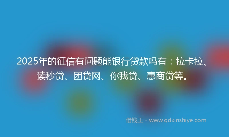 2025年的征信有问题能银行贷款吗有：拉卡拉、读秒贷、团贷网、你我贷、惠商贷等。