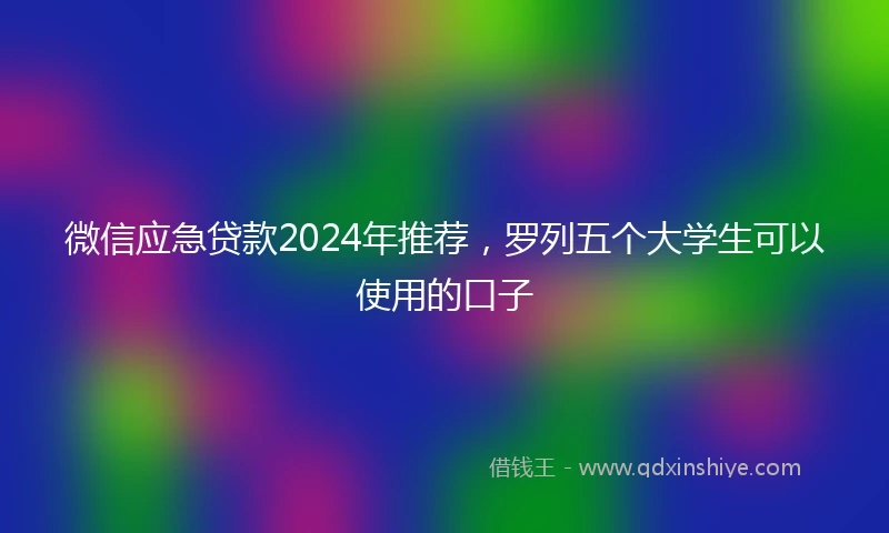 微信应急贷款2024年推荐，罗列五个大学生可以使用的口子