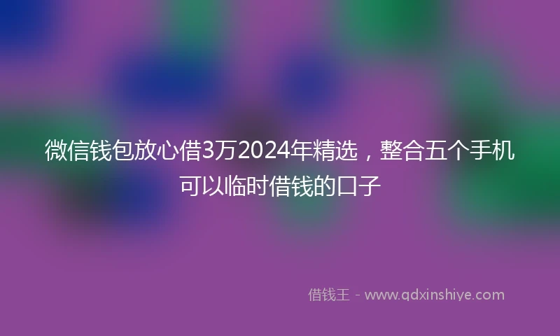 微信钱包放心借3万2024年精选，整合五个手机可以临时借钱的口子