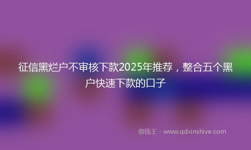 征信黑烂户不审核下款2025年推荐，整合五个黑户快速下款的口子