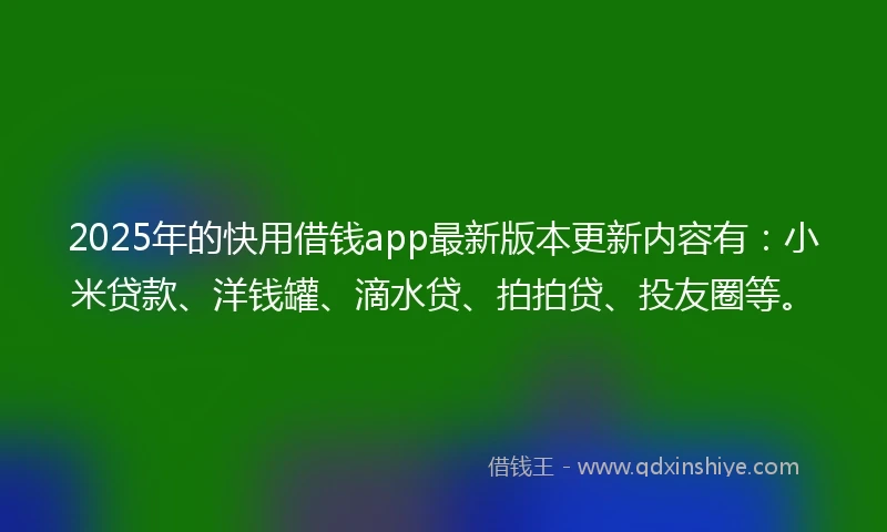 2025年的快用借钱app最新版本更新内容有：小米贷款、洋钱罐、滴水贷、拍拍贷、投友圈等。
