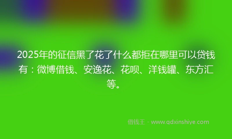 2025年的征信黑了花了什么都拒在哪里可以贷钱有：微博借钱、安逸花、花呗、洋钱罐、东方汇等。