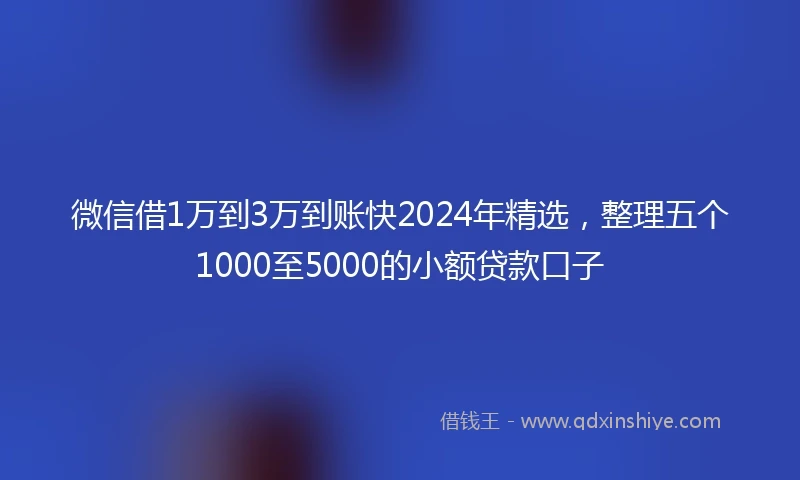 微信借1万到3万到账快2024年精选，整理五个1000至5000的小额贷款口子