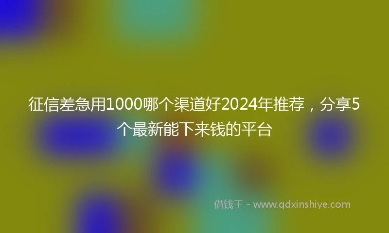 征信差急用1000哪个渠道好2024年推荐，分享5个最新能下来钱的平台