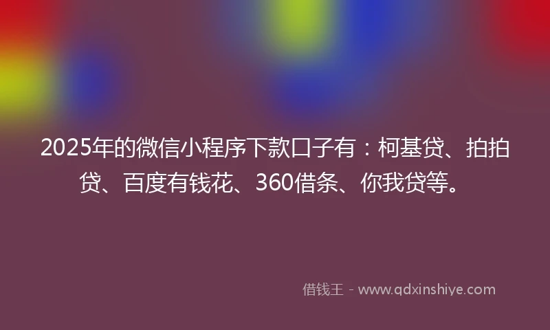 2025年的微信小程序下款口子有:柯基贷、拍拍贷、百度有钱花、360借条、你我贷等。
