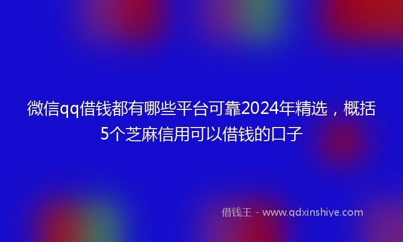 微信qq借钱都有哪些平台可靠2024年精选，概括5个芝麻信用可以借钱的口子