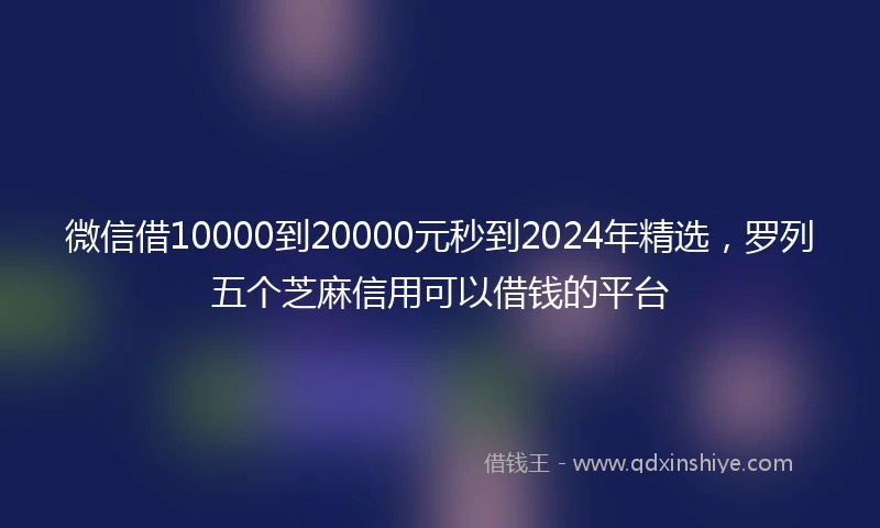 微信借10000到20000元秒到2024年精选，罗列五个芝麻信用可以借钱的平台