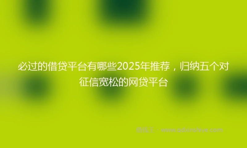 必过的借贷平台有哪些2025年推荐，归纳五个对征信宽松的网贷平台