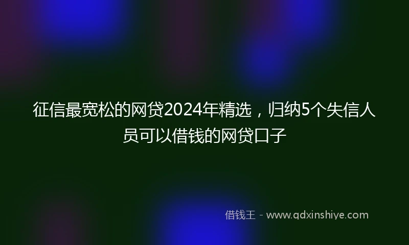 征信最宽松的网贷2024年精选，归纳5个失信人员可以借钱的网贷口子