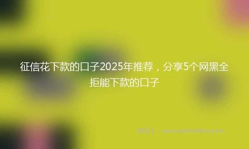 征信花下款的口子2025年推荐，分享5个网黑全拒能下款的口子