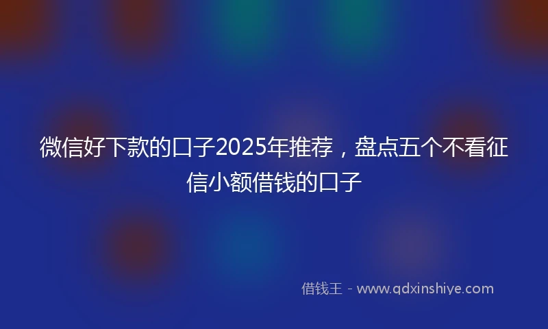 微信好下款的口子2025年推荐，盘点五个不看征信小额借钱的口子