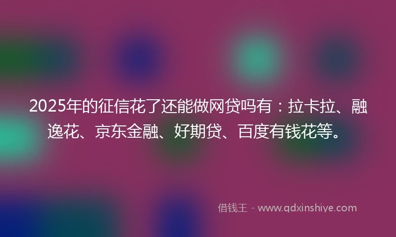 2025年的征信花了还能做网贷吗有：拉卡拉、融逸花、京东金融、好期贷、百度有钱花等。