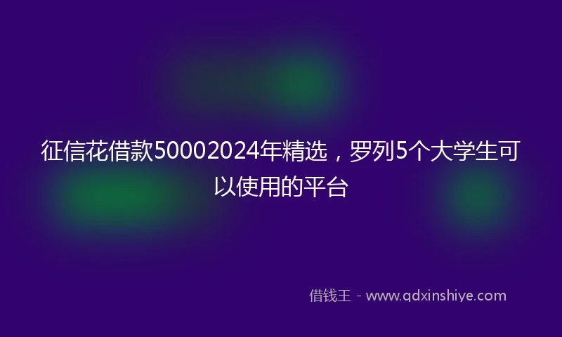 征信花借款50002024年精选，罗列5个大学生可以使用的平台