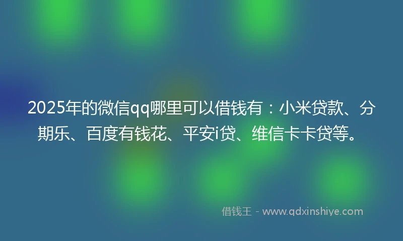 2025年的微信qq哪里可以借钱有：小米贷款、分期乐、百度有钱花、平安i贷、维信卡卡贷等。