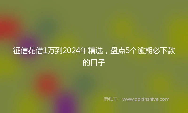 征信花借1万到2024年精选，盘点5个逾期必下款的口子