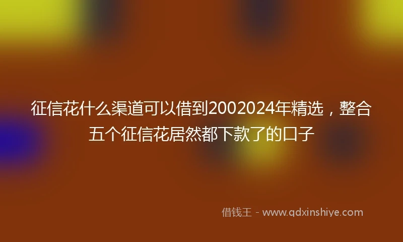 征信花什么渠道可以借到2002024年精选，整合五个征信花居然都下款了的口子