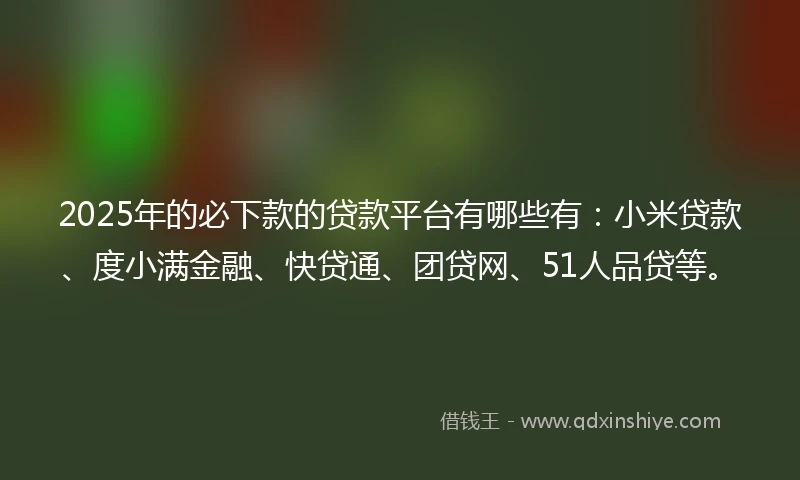 2025年的必下款的贷款平台有哪些有：小米贷款、度小满金融、快贷通、团贷网、51人品贷等。