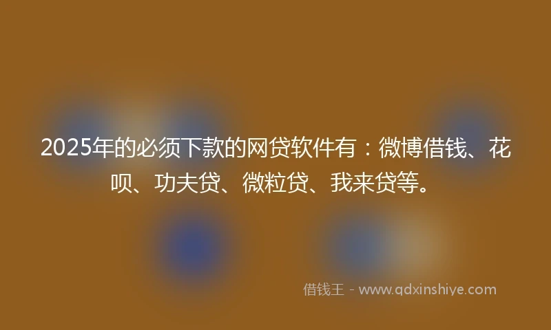 2025年的必须下款的网贷软件有：微博借钱、花呗、功夫贷、微粒贷、我来贷等。